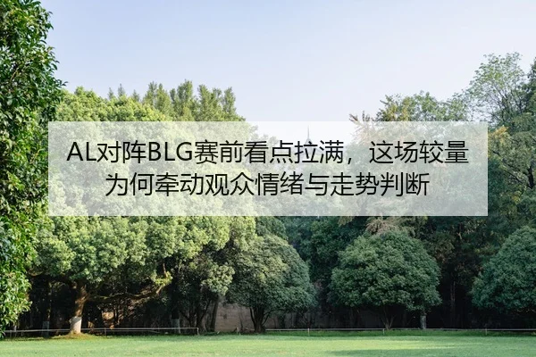 AL对阵BLG赛前看点拉满，这场较量为何牵动观众情绪与走势判断