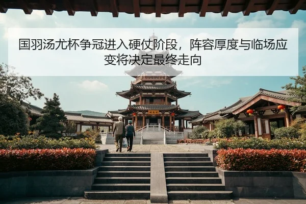 国羽汤尤杯争冠进入硬仗阶段，阵容厚度与临场应变将决定最终走向