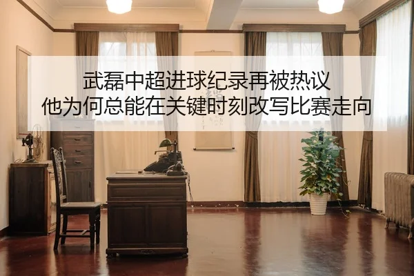 武磊中超进球纪录再被热议 他为何总能在关键时刻改写比赛走向
